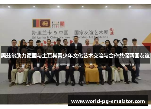 奥兹尔助力德国与土耳其青少年文化艺术交流与合作共促两国友谊 奥兹尔助力德国与土耳其青少年文化艺术交流与合作共促两国友谊