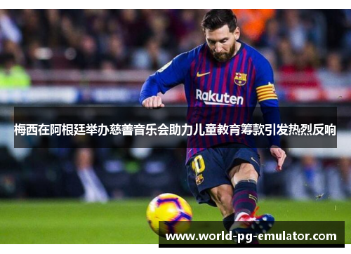 梅西在阿根廷举办慈善音乐会助力儿童教育筹款引发热烈反响 梅西在阿根廷举办慈善音乐会助力儿童教育筹款引发热烈反响