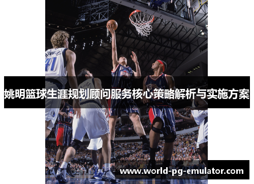 姚明篮球生涯规划顾问服务核心策略解析与实施方案 姚明篮球生涯规划顾问服务核心策略解析与实施方案