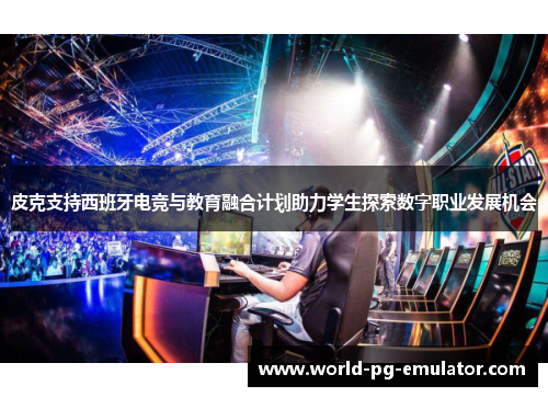 皮克支持西班牙电竞与教育融合计划助力学生探索数字职业发展机会 皮克支持西班牙电竞与教育融合计划助力学生探索数字职业发展机会