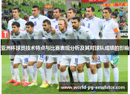 亚洲杯球员技术特点与比赛表现分析及其对球队成绩的影响 亚洲杯球员技术特点与比赛表现分析及其对球队成绩的影响