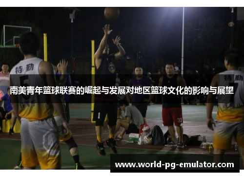 南美青年篮球联赛的崛起与发展对地区篮球文化的影响与展望 南美青年篮球联赛的崛起与发展对地区篮球文化的影响与展望