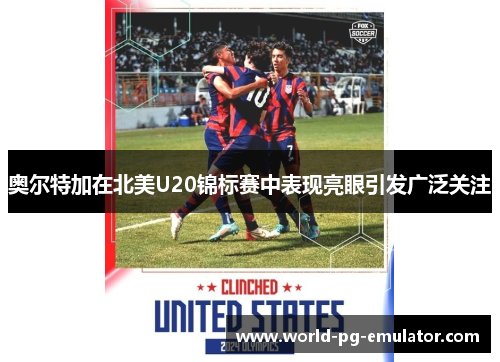 奥尔特加在北美U20锦标赛中表现亮眼引发广泛关注 奥尔特加在北美U20锦标赛中表现亮眼引发广泛关注