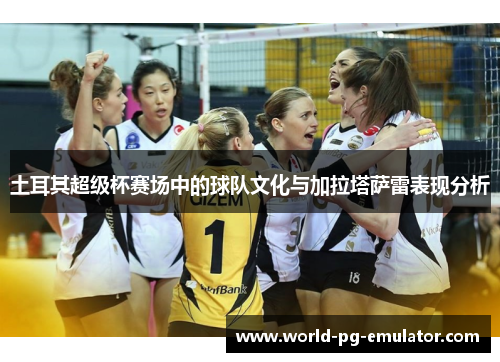 土耳其超级杯赛场中的球队文化与加拉塔萨雷表现分析 土耳其超级杯赛场中的球队文化与加拉塔萨雷表现分析