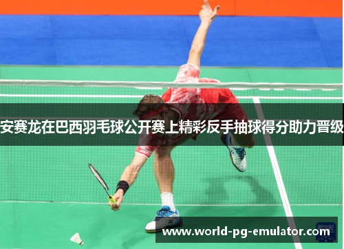 安赛龙在巴西羽毛球公开赛上精彩反手抽球得分助力晋级 安赛龙在巴西羽毛球公开赛上精彩反手抽球得分助力晋级