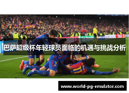 巴萨超级杯年轻球员面临的机遇与挑战分析 巴萨超级杯年轻球员面临的机遇与挑战分析