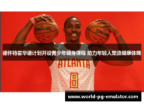 德怀特霍华德计划开设青少年健身课程 助力年轻人塑造健康体魄 德怀特霍华德计划开设青少年健身课程 助力年轻人塑造健康体魄