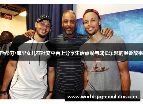 斯蒂芬·库里女儿在社交平台上分享生活点滴与成长乐趣的温馨故事 斯蒂芬·库里女儿在社交平台上分享生活点滴与成长乐趣的温馨故事