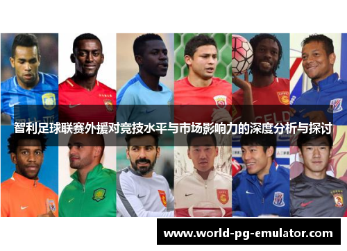 智利足球联赛外援对竞技水平与市场影响力的深度分析与探讨 智利足球联赛外援对竞技水平与市场影响力的深度分析与探讨