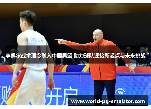 李凯尔战术理念融入中国男篮 助力球队迎接新起点与未来挑战 李凯尔战术理念融入中国男篮 助力球队迎接新起点与未来挑战