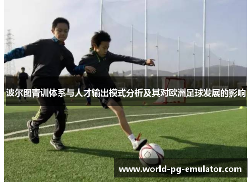 波尔图青训体系与人才输出模式分析及其对欧洲足球发展的影响 波尔图青训体系与人才输出模式分析及其对欧洲足球发展的影响