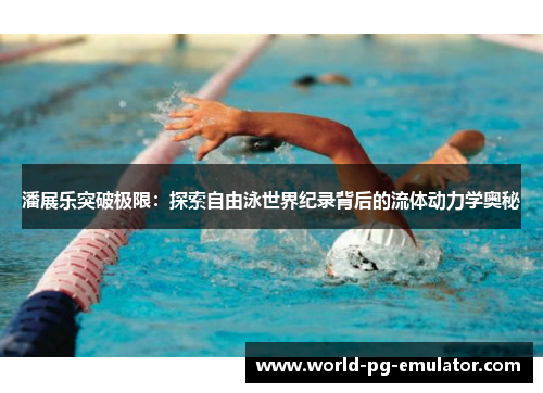 潘展乐突破极限:探索自由泳世界纪录背后的流体动力学奥秘 潘展乐突破极限:探索自由泳世界纪录背后的流体动力学奥秘