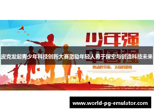 皮克发起青少年科技创新大赛激励年轻人勇于探索与创造科技未来 皮克发起青少年科技创新大赛激励年轻人勇于探索与创造科技未来