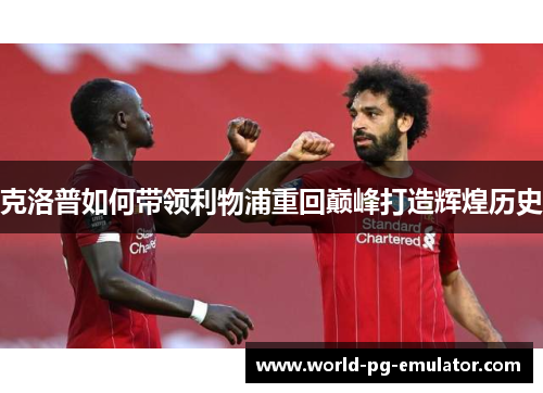 克洛普如何带领利物浦重回巅峰打造辉煌历史 克洛普如何带领利物浦重回巅峰打造辉煌历史