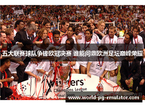 五大联赛球队争锋欧冠决赛 谁能问鼎欧洲足坛巅峰荣耀 五大联赛球队争锋欧冠决赛 谁能问鼎欧洲足坛巅峰荣耀