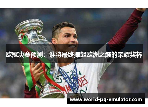 欧冠决赛预测:谁将最终捧起欧洲之巅的荣耀奖杯 欧冠决赛预测:谁将最终捧起欧洲之巅的荣耀奖杯