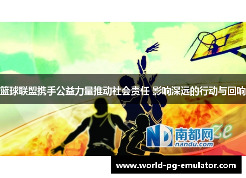 篮球联盟携手公益力量推动社会责任 影响深远的行动与回响 篮球联盟携手公益力量推动社会责任 影响深远的行动与回响