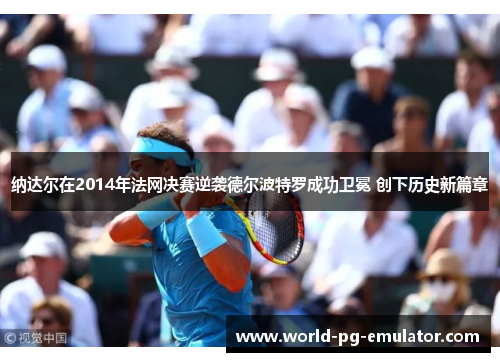 纳达尔在2014年法网决赛逆袭德尔波特罗成功卫冕 创下历史新篇章 纳达尔在2014年法网决赛逆袭德尔波特罗成功卫冕 创下历史新篇章