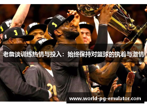 老詹谈训练热情与投入:始终保持对篮球的执着与激情 老詹谈训练热情与投入:始终保持对篮球的执着与激情