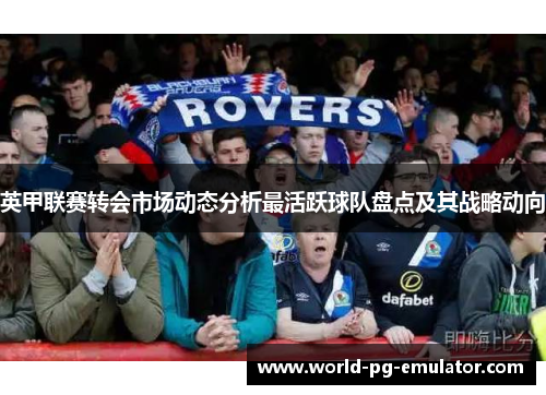 英甲联赛转会市场动态分析最活跃球队盘点及其战略动向 英甲联赛转会市场动态分析最活跃球队盘点及其战略动向