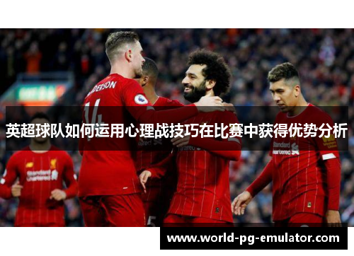 英超球队如何运用心理战技巧在比赛中获得优势分析 英超球队如何运用心理战技巧在比赛中获得优势分析