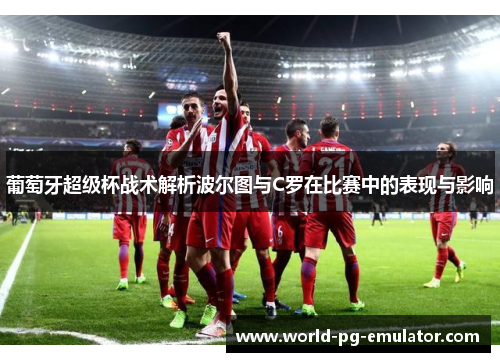 葡萄牙超级杯战术解析波尔图与C罗在比赛中的表现与影响 葡萄牙超级杯战术解析波尔图与C罗在比赛中的表现与影响