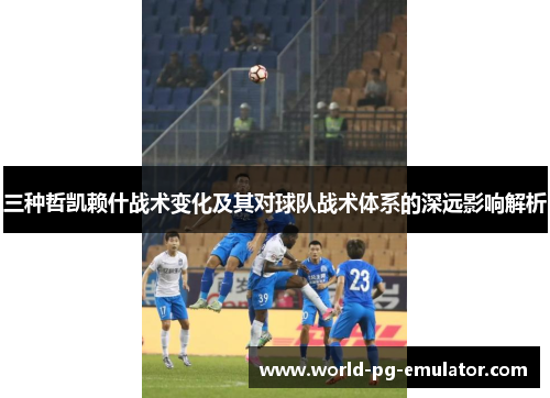三种哲凯赖什战术变化及其对球队战术体系的深远影响解析 三种哲凯赖什战术变化及其对球队战术体系的深远影响解析