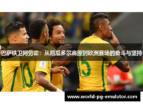 巴萨铁卫阿劳霍:从厄瓜多尔高原到欧洲赛场的奋斗与坚持 巴萨铁卫阿劳霍:从厄瓜多尔高原到欧洲赛场的奋斗与坚持