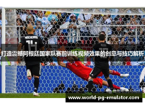 打造震撼阿根廷国家队赛前训练视频效果的创意与技巧解析 打造震撼阿根廷国家队赛前训练视频效果的创意与技巧解析