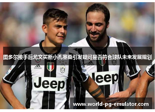 图多尔接手后尤文买断小孔塞桑引发疑问是否符合球队未来发展规划 图多尔接手后尤文买断小孔塞桑引发疑问是否符合球队未来发展规划