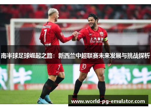 南半球足球崛起之路:新西兰中超联赛未来发展与挑战探析 南半球足球崛起之路:新西兰中超联赛未来发展与挑战探析