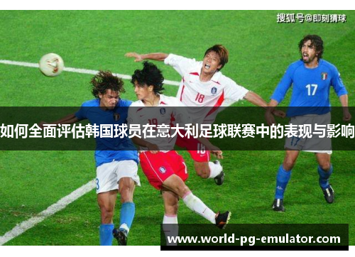 如何全面评估韩国球员在意大利足球联赛中的表现与影响 如何全面评估韩国球员在意大利足球联赛中的表现与影响