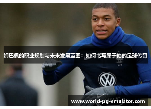 姆巴佩的职业规划与未来发展蓝图:如何书写属于他的足球传奇 姆巴佩的职业规划与未来发展蓝图:如何书写属于他的足球传奇