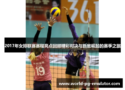 2017年女排联赛赛程亮点回顾精彩对决与新星崛起的赛季之旅 2017年女排联赛赛程亮点回顾精彩对决与新星崛起的赛季之旅