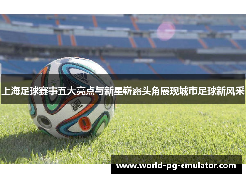 上海足球赛事五大亮点与新星崭露头角展现城市足球新风采 上海足球赛事五大亮点与新星崭露头角展现城市足球新风采