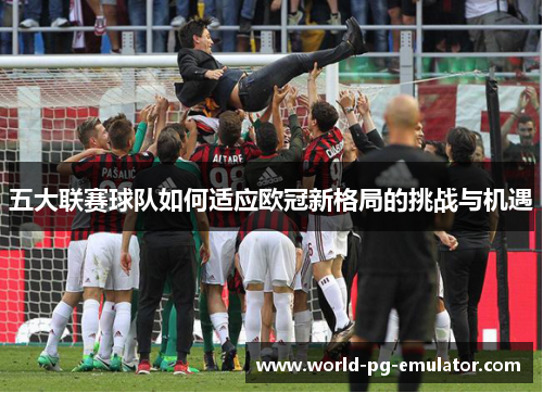 五大联赛球队如何适应欧冠新格局的挑战与机遇 五大联赛球队如何适应欧冠新格局的挑战与机遇