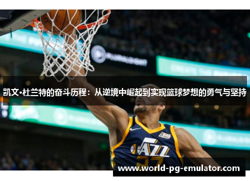 凯文·杜兰特的奋斗历程:从逆境中崛起到实现篮球梦想的勇气与坚持 凯文·杜兰特的奋斗历程:从逆境中崛起到实现篮球梦想的勇气与坚持