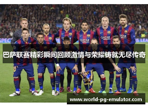 巴萨联赛精彩瞬间回顾激情与荣耀铸就无尽传奇 巴萨联赛精彩瞬间回顾激情与荣耀铸就无尽传奇