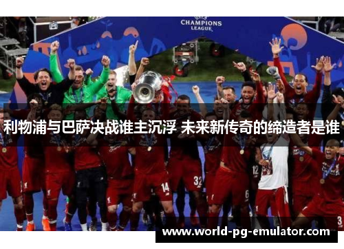 利物浦与巴萨决战谁主沉浮 未来新传奇的缔造者是谁 利物浦与巴萨决战谁主沉浮 未来新传奇的缔造者是谁