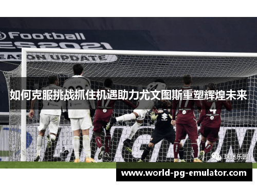 如何克服挑战抓住机遇助力尤文图斯重塑辉煌未来 如何克服挑战抓住机遇助力尤文图斯重塑辉煌未来