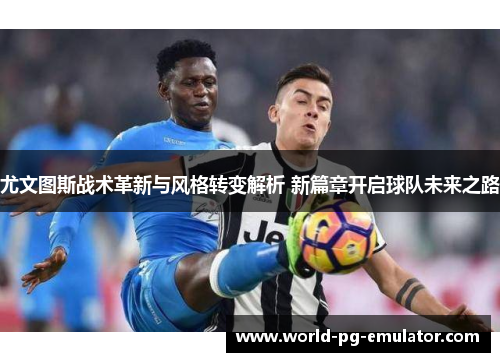 尤文图斯战术革新与风格转变解析 新篇章开启球队未来之路 尤文图斯战术革新与风格转变解析 新篇章开启球队未来之路