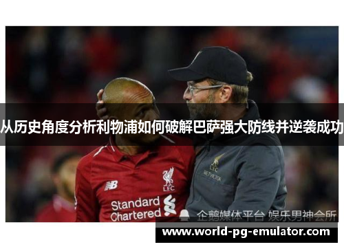 从历史角度分析利物浦如何破解巴萨强大防线并逆袭成功 从历史角度分析利物浦如何破解巴萨强大防线并逆袭成功