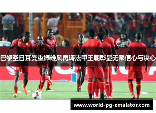 巴黎圣日耳曼重振雄风再铸法甲王朝彰显无限信心与决心 巴黎圣日耳曼重振雄风再铸法甲王朝彰显无限信心与决心