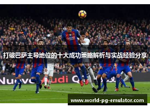 打破巴萨主导地位的十大成功策略解析与实战经验分享 打破巴萨主导地位的十大成功策略解析与实战经验分享