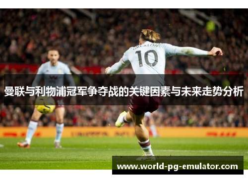 曼联与利物浦冠军争夺战的关键因素与未来走势分析 曼联与利物浦冠军争夺战的关键因素与未来走势分析