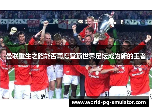 曼联重生之路能否再度登顶世界足坛成为新的王者 曼联重生之路能否再度登顶世界足坛成为新的王者