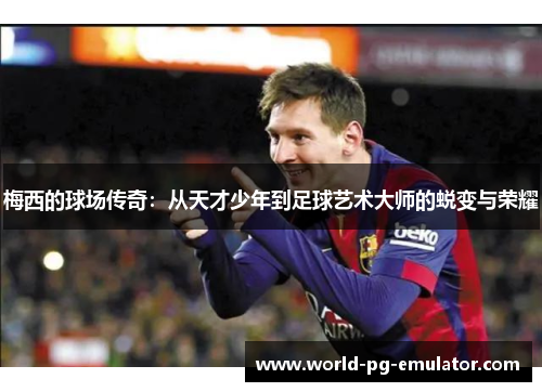 梅西的球场传奇:从天才少年到足球艺术大师的蜕变与荣耀 梅西的球场传奇:从天才少年到足球艺术大师的蜕变与荣耀