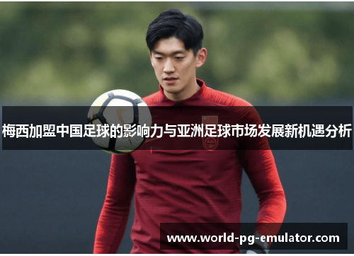 梅西加盟中国足球的影响力与亚洲足球市场发展新机遇分析 梅西加盟中国足球的影响力与亚洲足球市场发展新机遇分析