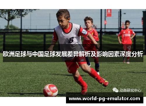 欧洲足球与中国足球发展差异解析及影响因素深度分析 欧洲足球与中国足球发展差异解析及影响因素深度分析