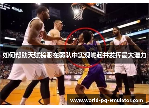 如何帮助天赋榜眼在弱队中实现崛起并发挥最大潜力 如何帮助天赋榜眼在弱队中实现崛起并发挥最大潜力